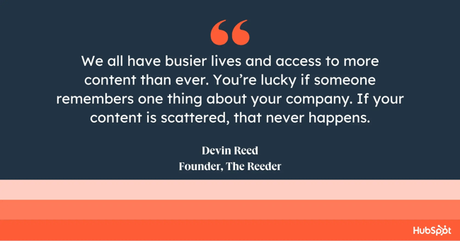 we all have busier lives and access to more content than ever. you’re lucky if someone remembers one thing about your company. if your content is scattered, that never happens.